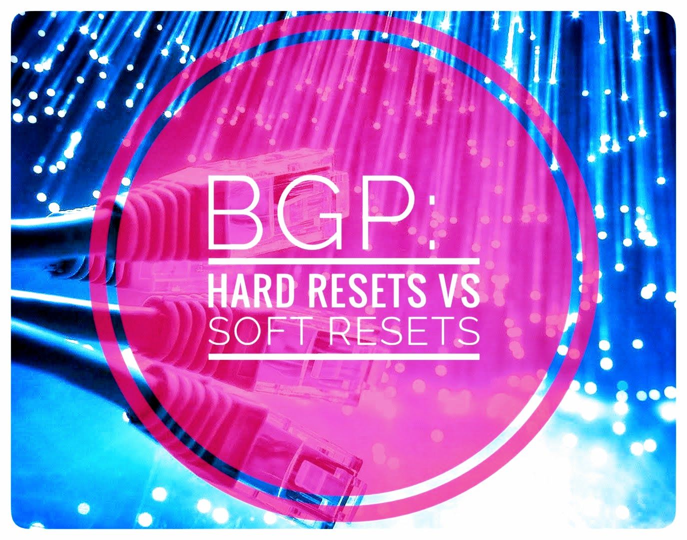 BGP Clears: Soft Resets vs Hard Resets, and why are they necessary?